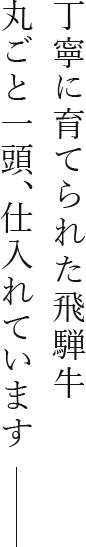 丁寧に育てられた飛騨牛。丸ごと一頭、仕入れています